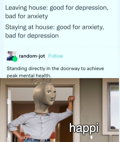 dank memes - funny memes - communication - Leaving house good for depression, bad for anxiety Staying at house good for anxiety, bad for depression randomjot Standing directly in the doorway to achieve peak mental health. 12.30 happi