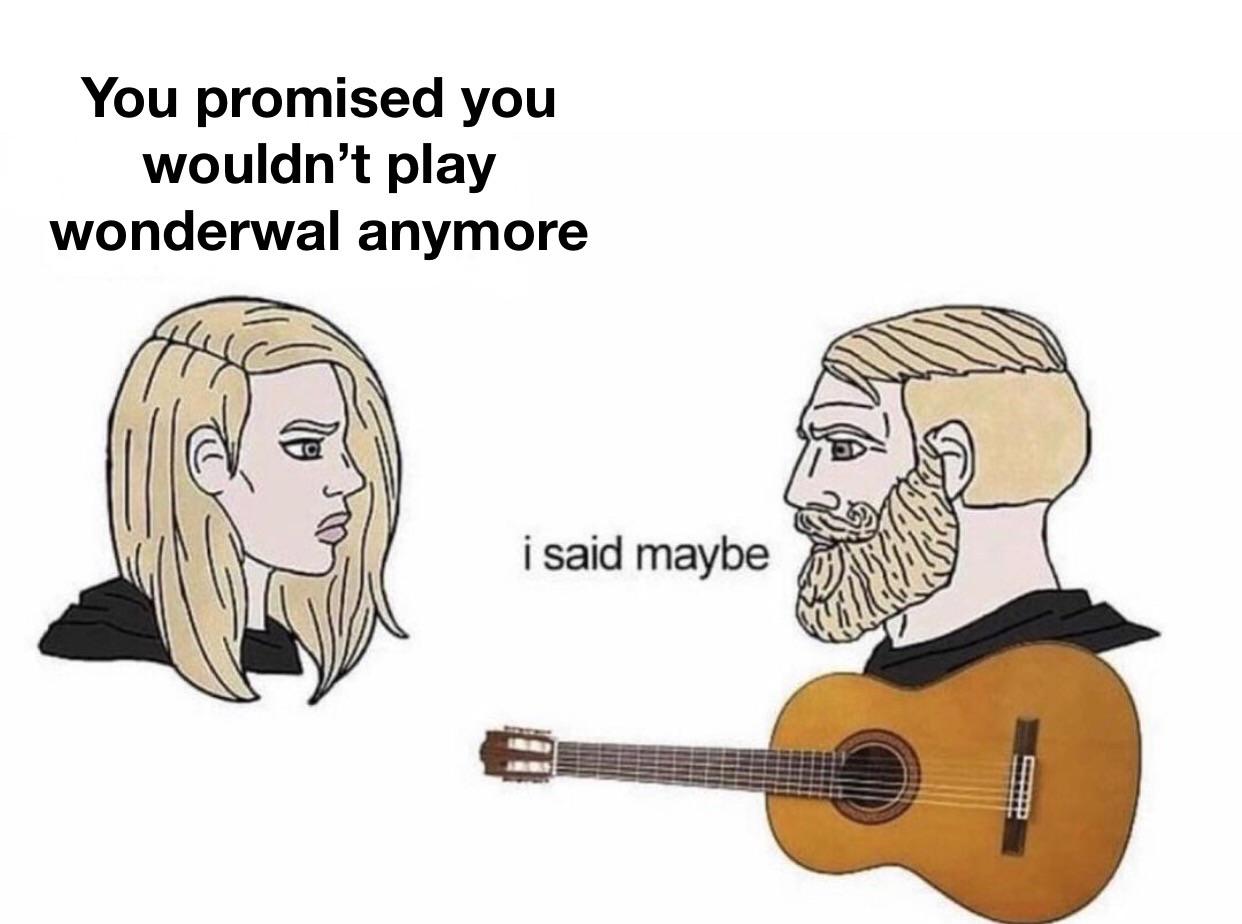 dank memes - funny memes - babe could you please stop playing wonderwall - You promised you wouldn't play wonderwal anymore i said maybe
