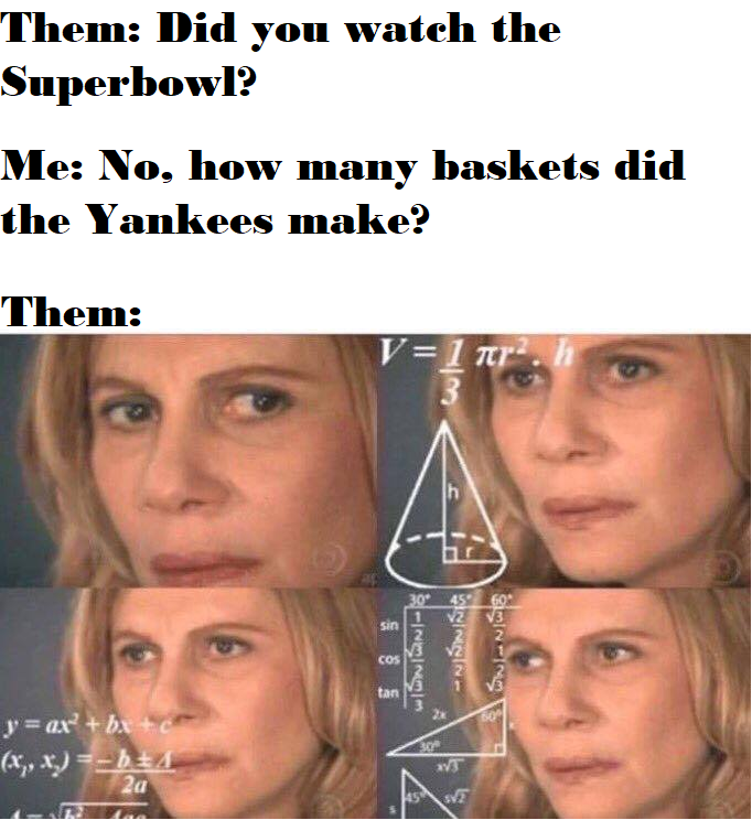 dank memes - funny memes - chemistry biology memes - Them Did you watch the Superbowl? Me No, how many baskets did the Yankees make? Them V1 nr. 1 A Cos t01 Is tan yax' bac x,x b 20 w Mw