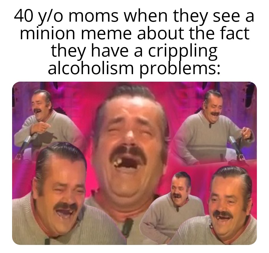 dank memes - funny memes - latin meme - 40 yo moms when they see a mnion meme about the fact they have a crippling alcoholism problems