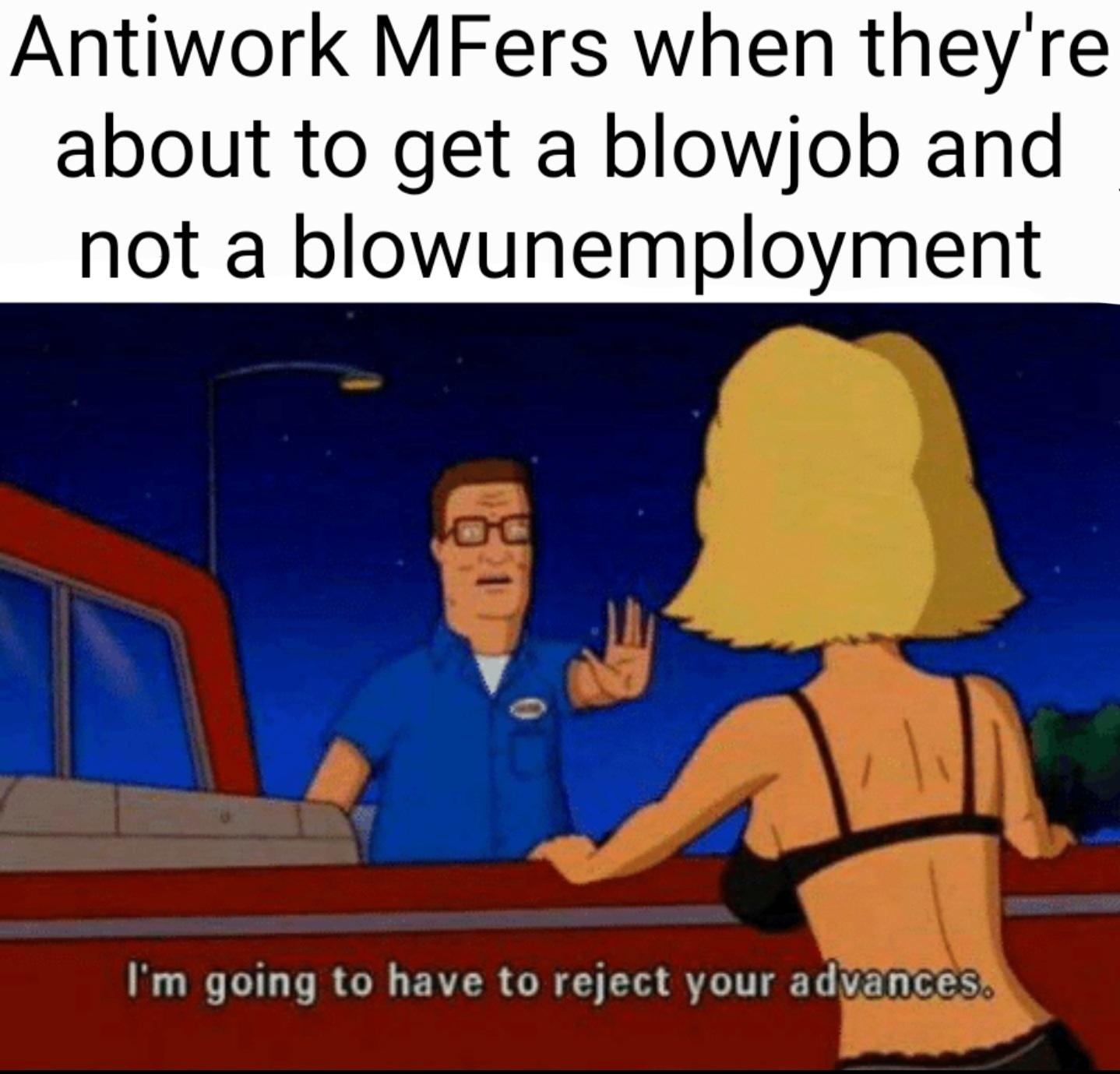 dank memes - funny memes - birthday cards to print - Antiwork MFers when they're about to get a blowjob and not a blowunemployment I'm going to have to reject your advances.