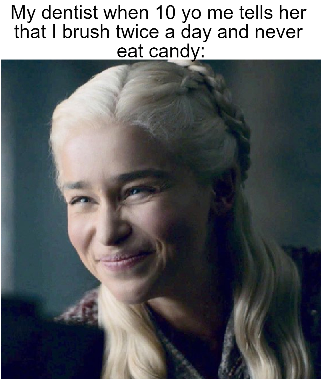 dank memes - funny memes - game of thrones daenerys meme - My dentist when 10 yo me tells her that I brush twice a day and never eat candy