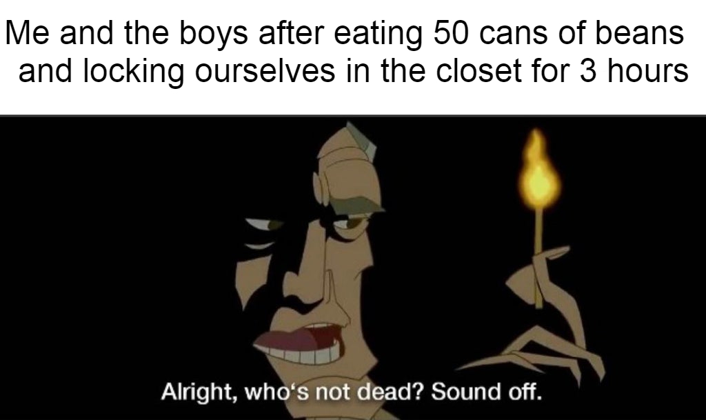 dank memes - funny memes - zoom whitening - Me and the boys after eating 50 cans of beans and locking ourselves in the closet for 3 hours Alright, who's not dead? Sound off.