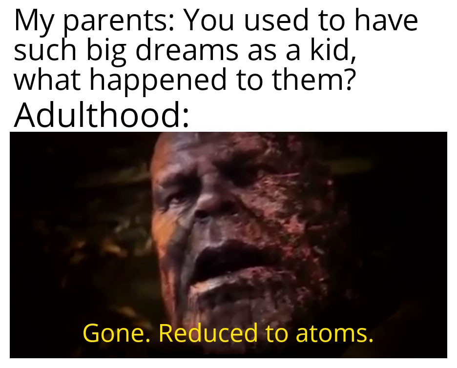 dank memes - funny memes - chemistry dank memes - My parents You used to have such big dreams as a kid, what happened to them? Adulthood Gone. Reduced to atoms.