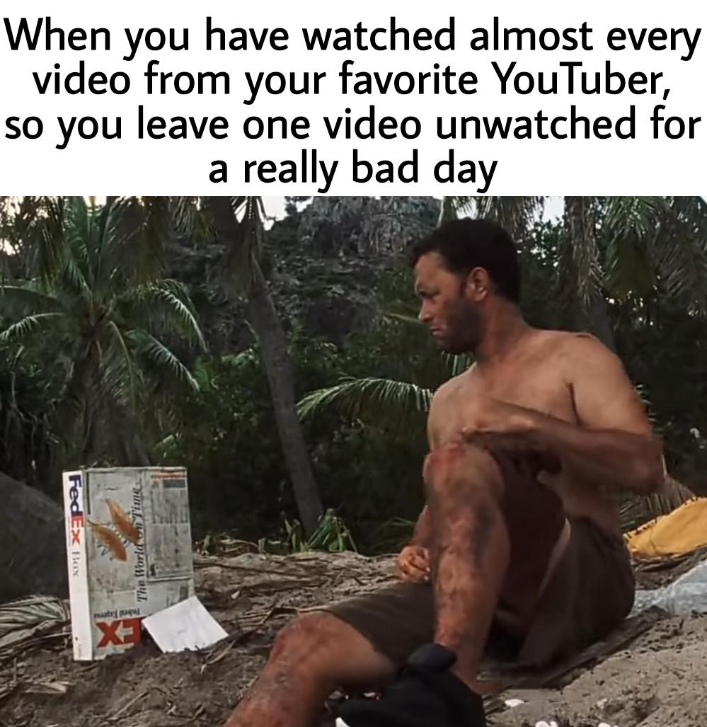 dank memes - funny memes - barechestedness - When you have watched almost every video from your favorite YouTuber, so you leave one video unwatched for a really bad day FedEx Bax The World Time X