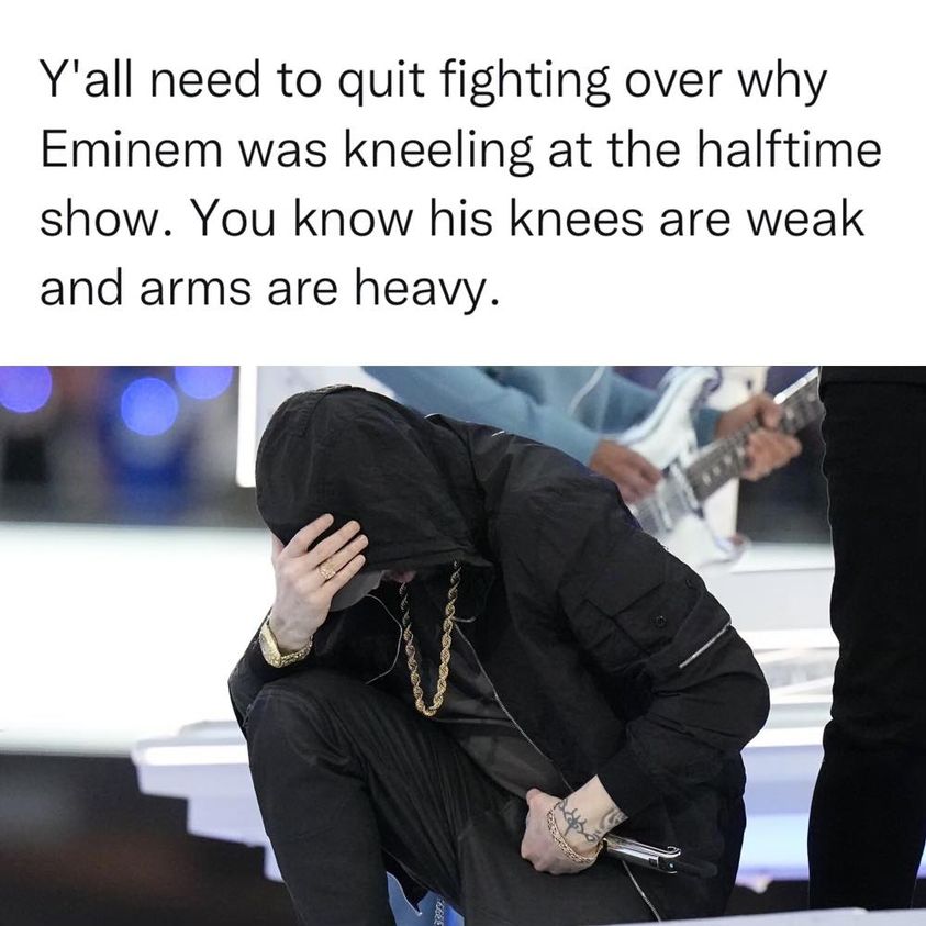 dank memes - funny memes - Super Bowl - Y'all need to quit fighting over why Eminem was kneeling at the halftime show. You know his knees are weak and arms are heavy. 35932