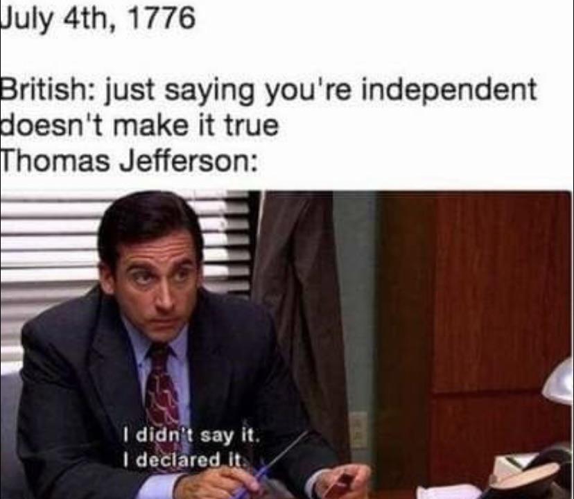 funny and dank memes  - july 4th meme - July 4th, 1776 British just saying you're independent doesn't make it true Thomas Jefferson I didn't say it. I declared it.
