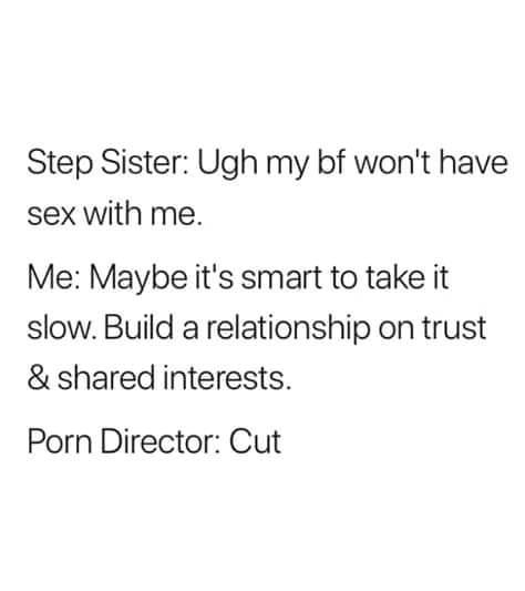 dank memes - funny memes - hydrolysis of pyrophosphate - Step Sister Ugh my bf won't have sex with me. Me Maybe it's smart to take it slow. Build a relationship on trust & d interests. Porn Director Cut