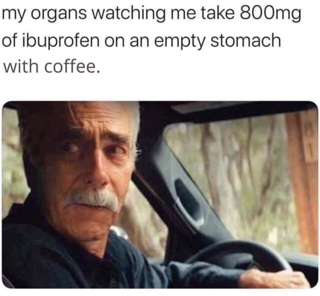dank memes - funny memes - my organs watching me take 800mg - my organs watching me take 800mg of ibuprofen on an empty stomach with coffee.