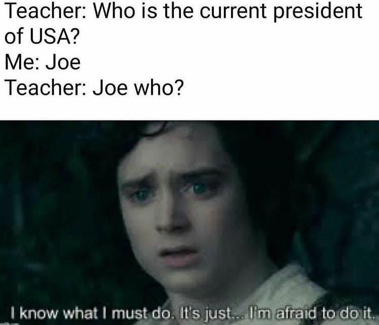 dank memes - funny memes - joe mama meme - Teacher Who is the current president of Usa? Me Joe Teacher Joe who? I know what I must do. It's just... I'm afraid to do it.