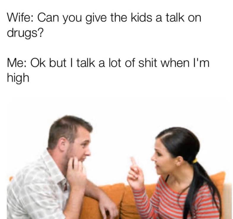 dank memes - funny memes - can you give the kids a talk - Wife Can you give the kids a talk on drugs? Me Ok but I talk a lot of shit when I'm high