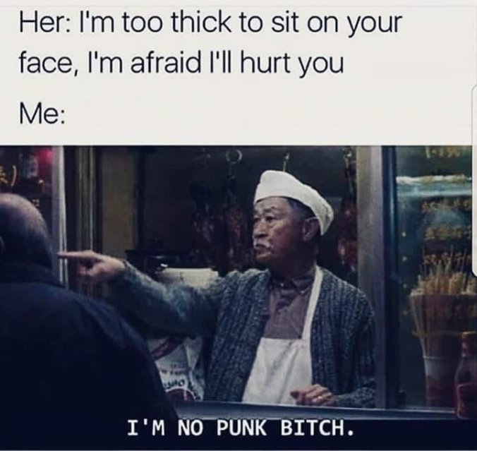 dank memes - i m too thick to sit on your face meme - Her I'm too thick to sit on your face, I'm afraid I'll hurt you Me I'M No Punk Bitch.