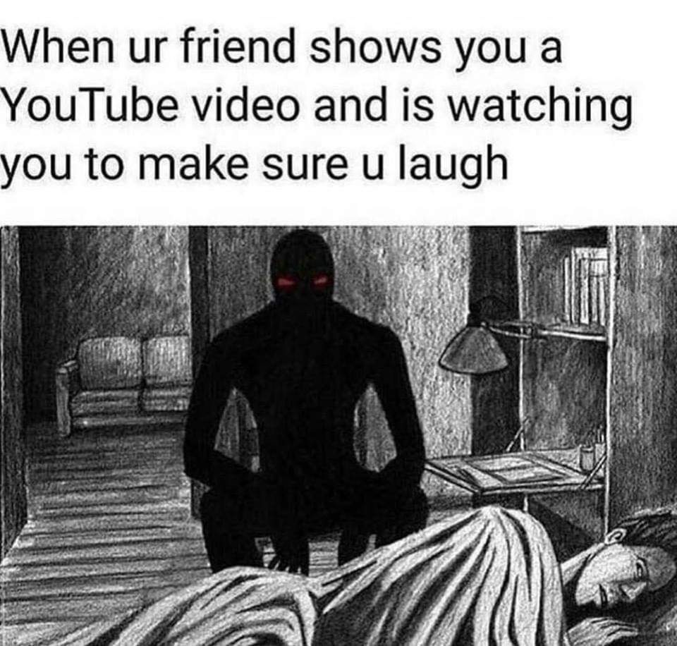 dank memes - dark figures - When ur friend shows you a YouTube video and is watching you to make sure u laugh