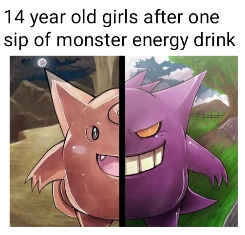 dank memes - pokemon fact - 14 year old girls after one sip of monster energy drink 0