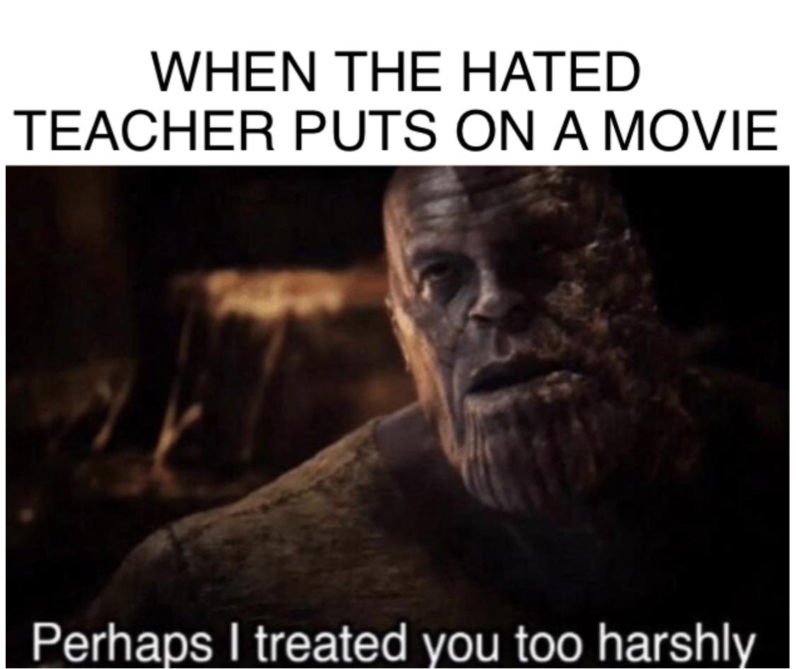 dank memes - funny memes - perhaps i treated you too harshly - When The Hated Teacher Puts On A Movie Perhaps I treated you too harshly