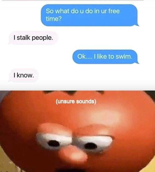 dank memes - funny memes - bob the tomato unsure sounds - So what do u do in ur free time? I stalk people. Ok.... I to swim. I know. unsure sounds
