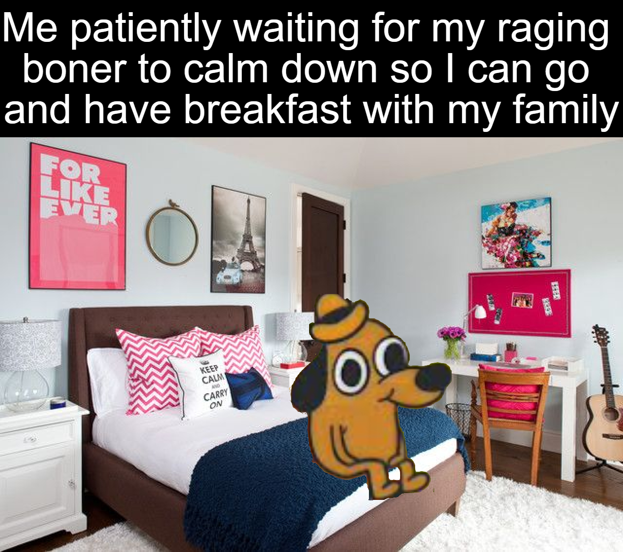 dank memes - funny memes - simple teenage bedroom design - Me patiently waiting for my raging boner to calm down so I can go and have breakfast with my family For Ever Weep Calm Carry Om