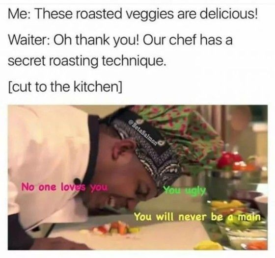 dank memes - funny memes - roasted veggies meme - Me These roasted veggies are delicious! Waiter Oh thank you! Our chef has a secret roasting technique. cut to the kitchen 18 No one loves you You ugly You will never be a main
