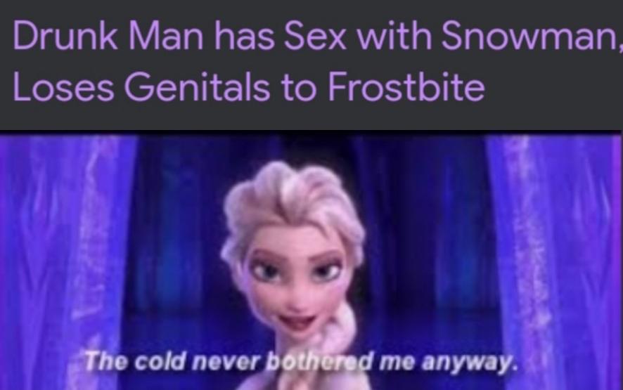 dank memes - funny memes - cold never bothered me anyway youtube - Drunk Man has Sex with Snowman, Loses Genitals to Frostbite The cold never bothered me anyway.