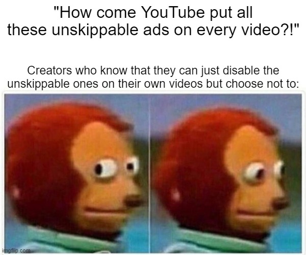 dank memes - funny memes - esports memes - "How come YouTube put all these unskippable ads on every video?!" Creators who know that they can just disable the unskippable ones on their own videos but choose not to imgflip.com