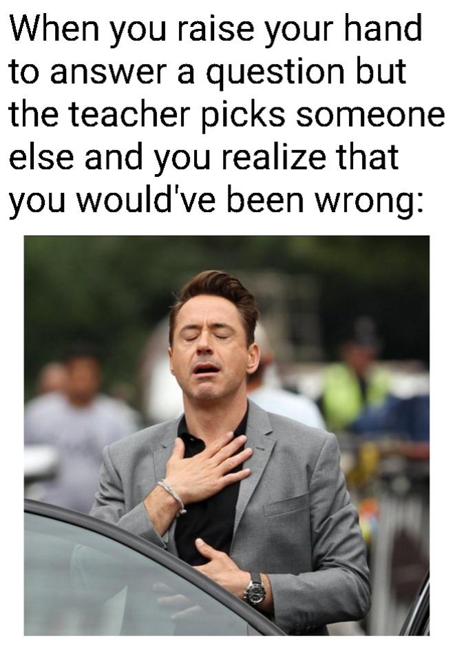 dank memes - funny memes - phew meme - When you raise your hand to answer a question but the teacher picks someone else and you realize that you would've been wrong