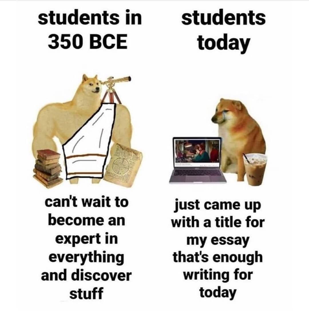 dank memes - funny memes - doge comparison memes - students in 350 Bce students today can't wait to become an expert in everything and discover stuff just came up with a title for my essay that's enough writing for today