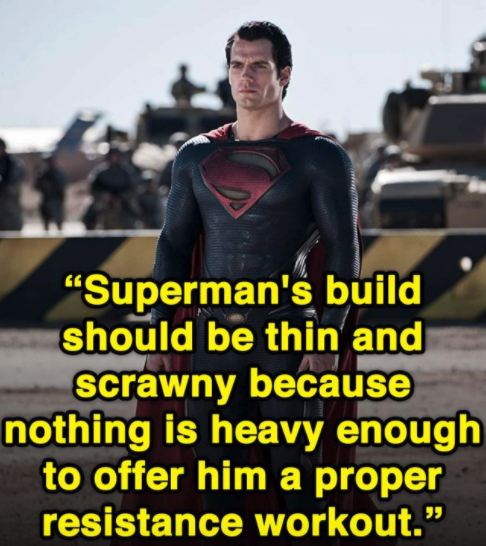 dank memes - funny memes - man of steel - "Superman's build should be thin and Scrawny because nothing is heavy enough to offer him a proper resistance workout.