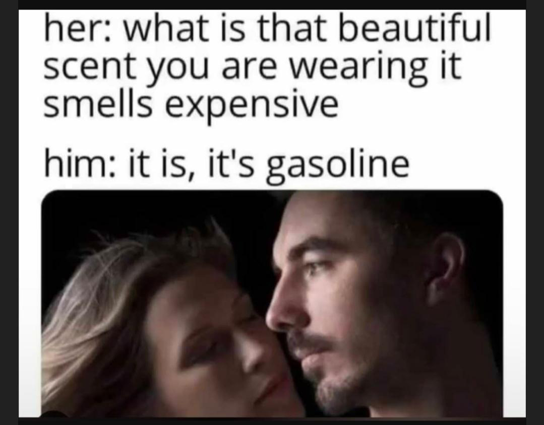 dank memes - funny memes - man - her what is that beautiful scent you are wearing it smells expensive him it is, it's gasoline
