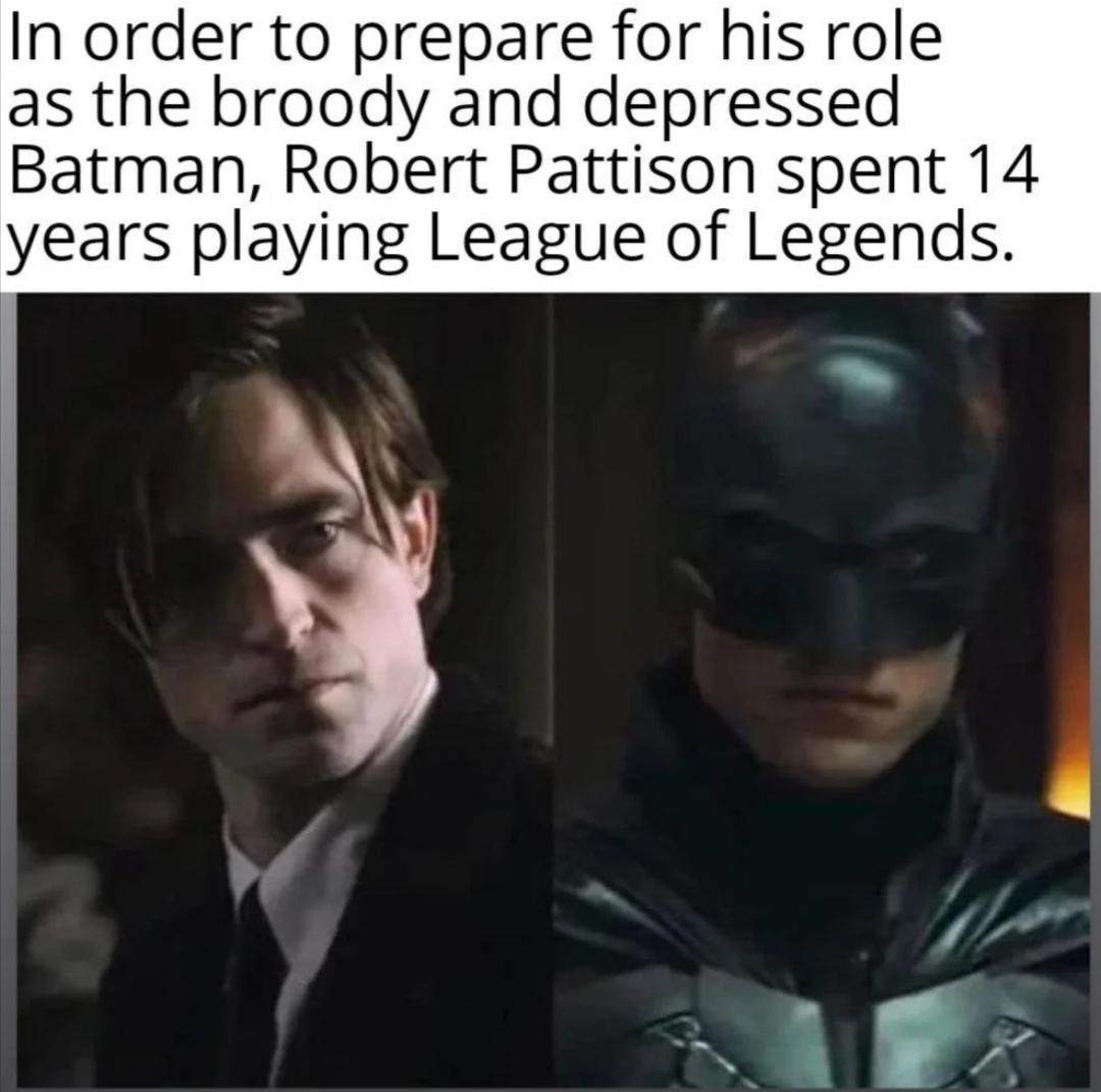dank memes - funny memes - robert pattinson batman - In order to prepare for his role as the broody and depressed Batman, Robert Pattison spent 14 years playing League of Legends.