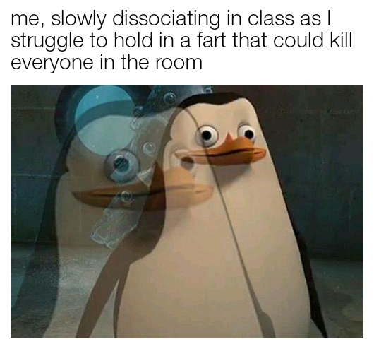 dank memes - funny memes - penguin memes - me, slowly dissociating in class as | struggle to hold in a fart that could kill everyone in the room