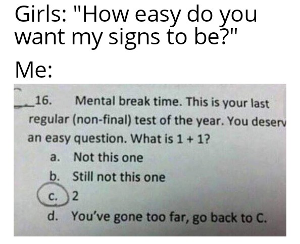 dank memes - funny memes - material - Girls "How easy do you want my signs to be?" Me __16. Mental break time. This is your last regular nonfinal test of the year. You desery an easy question. What is 1 1? a. Not this one b. Still not this one c. 2 d. You