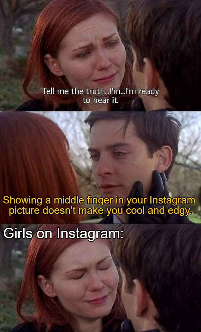 monday morning randomness - toby spiderman memes - Tell me the truth...I'm...I'm ready to hear it Showing a middle finger in your Instagram picture doesn't make you cool and edgy. Girls on Instagram