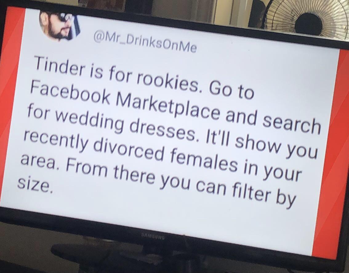 funny memes - dank memes - display device - Me Tinder is for rookies. Go to Facebook Marketplace and search for wedding dresses. It'll show you recently divorced females in your area. From there you can filter by size.