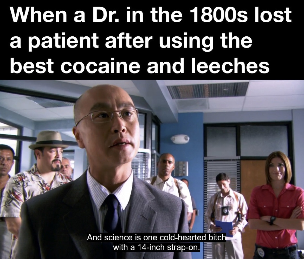 funny memes - dank memes - going to make it through - When a Dr. in the 1800s lost a patient after using the best cocaine and leeches And science is one coldhearted bitch with a 14inch strapon. a