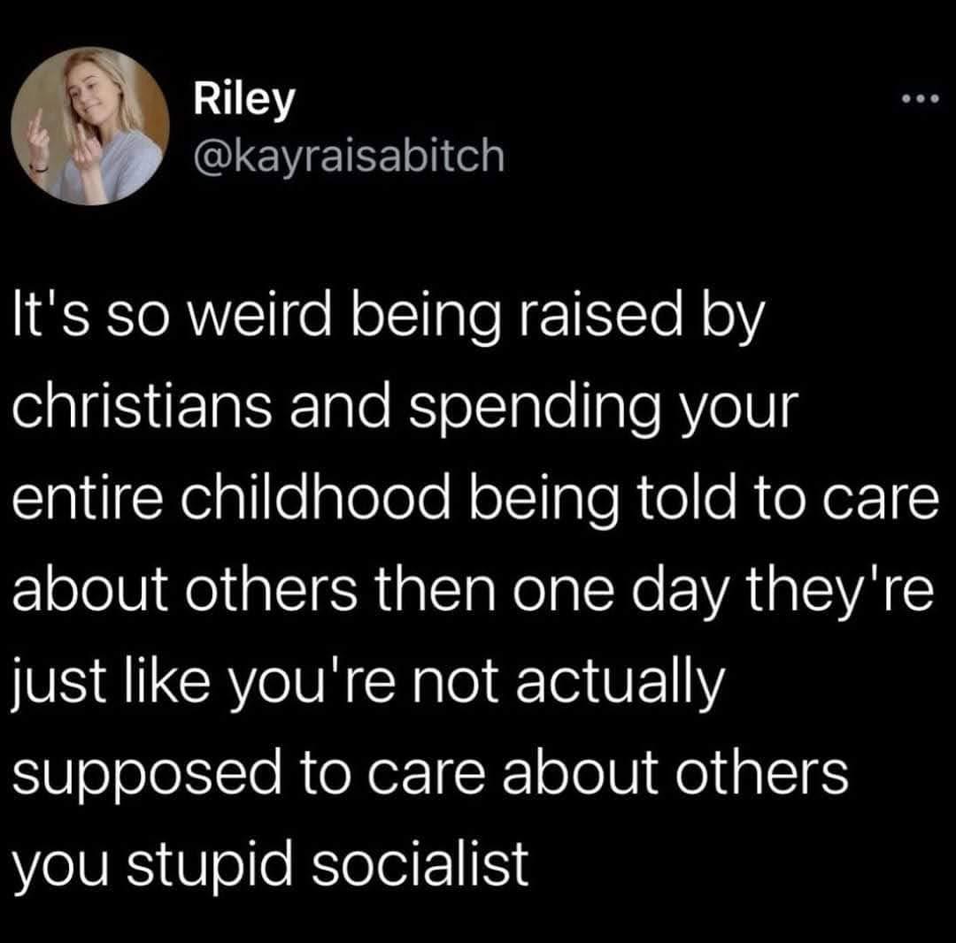 funny memes - dank memes - stephen harmon posts - .. Riley It's so weird being raised by christians and spending your entire childhood being told to care about others then one day they're just you're not actually supposed to care about others you stupid s