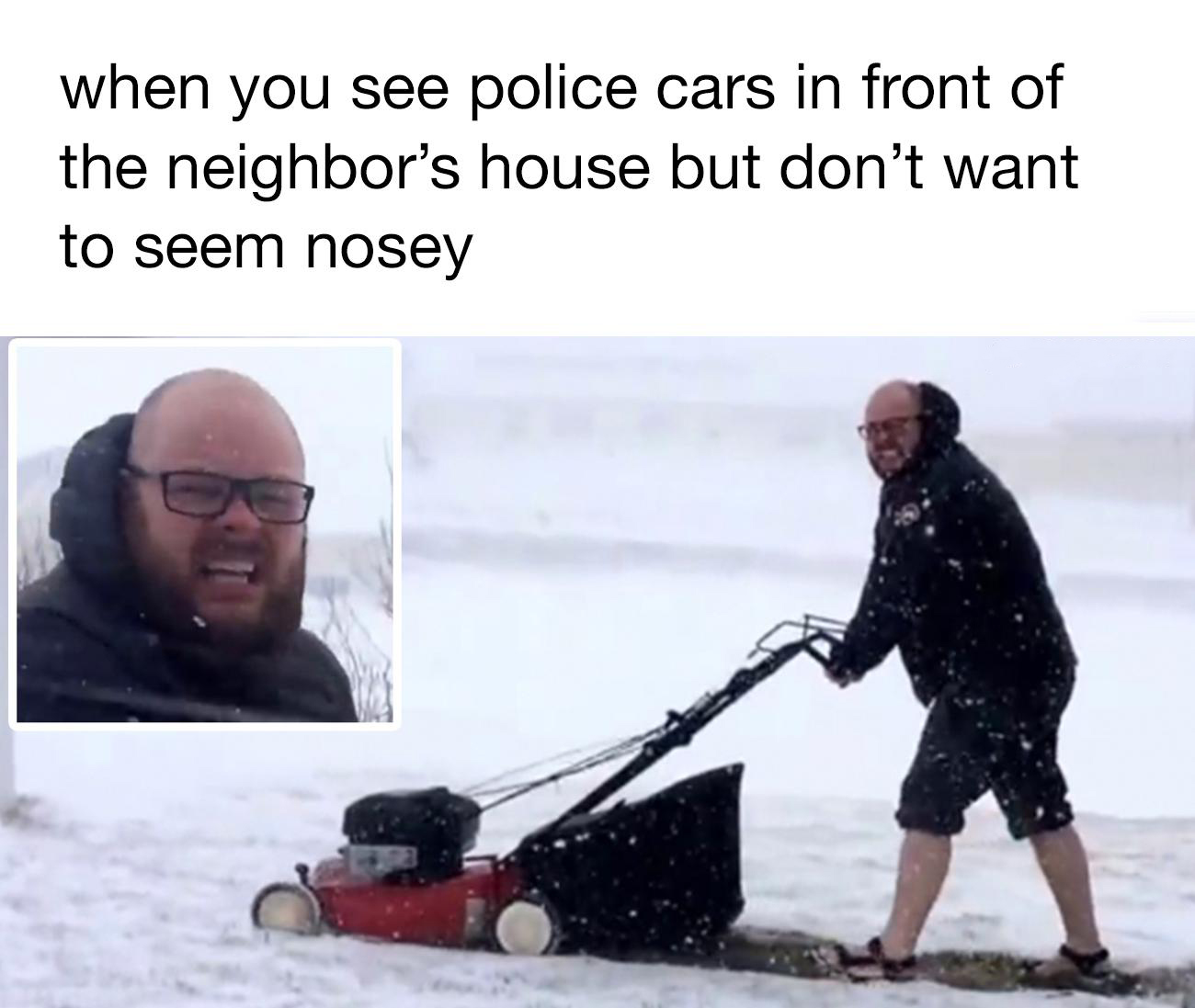 dank memes and funny pics - mowing the snow - when you see police cars in front of the neighbor's house but don't want to seem nosey