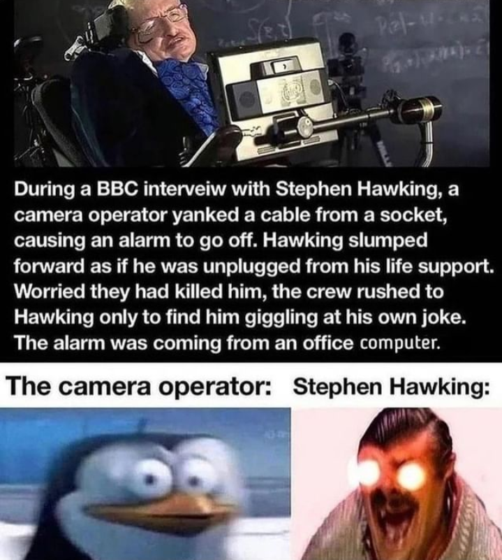 dank memes and funny pics - stephen hopkins meme - During a Bbc interveiw with Stephen Hawking, a camera operator yanked a cable from a socket, causing an alarm to go off. Hawking slumped forward as if he was unplugged from his life support. Worried they 