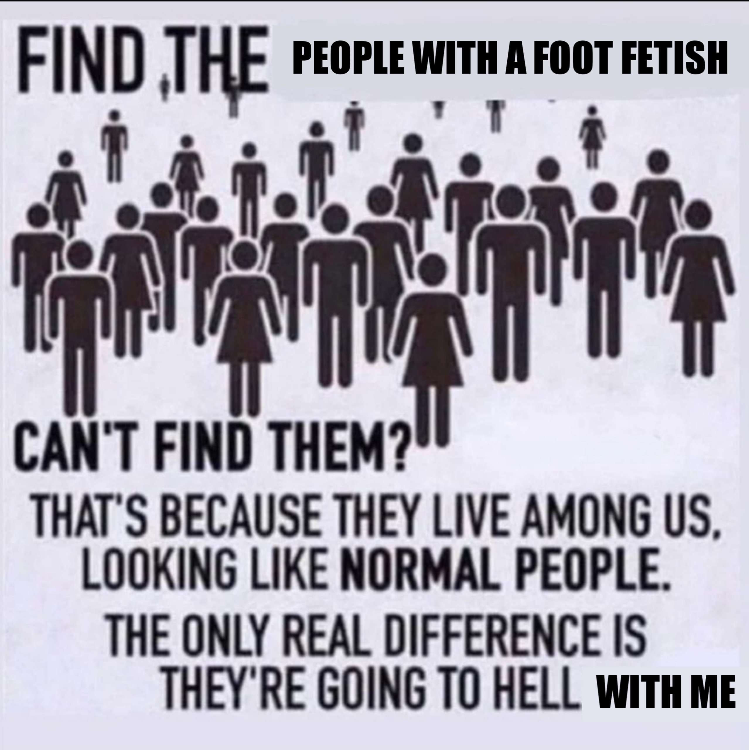 funny memes - dank memes - can t find them that's because they live among us - Find The People With A Foot Fetish Ta Can'T Find Them? That'S Because They Live Among Us. Looking Normal People. The Only Real Difference Is They'Re Going To Hell With Me