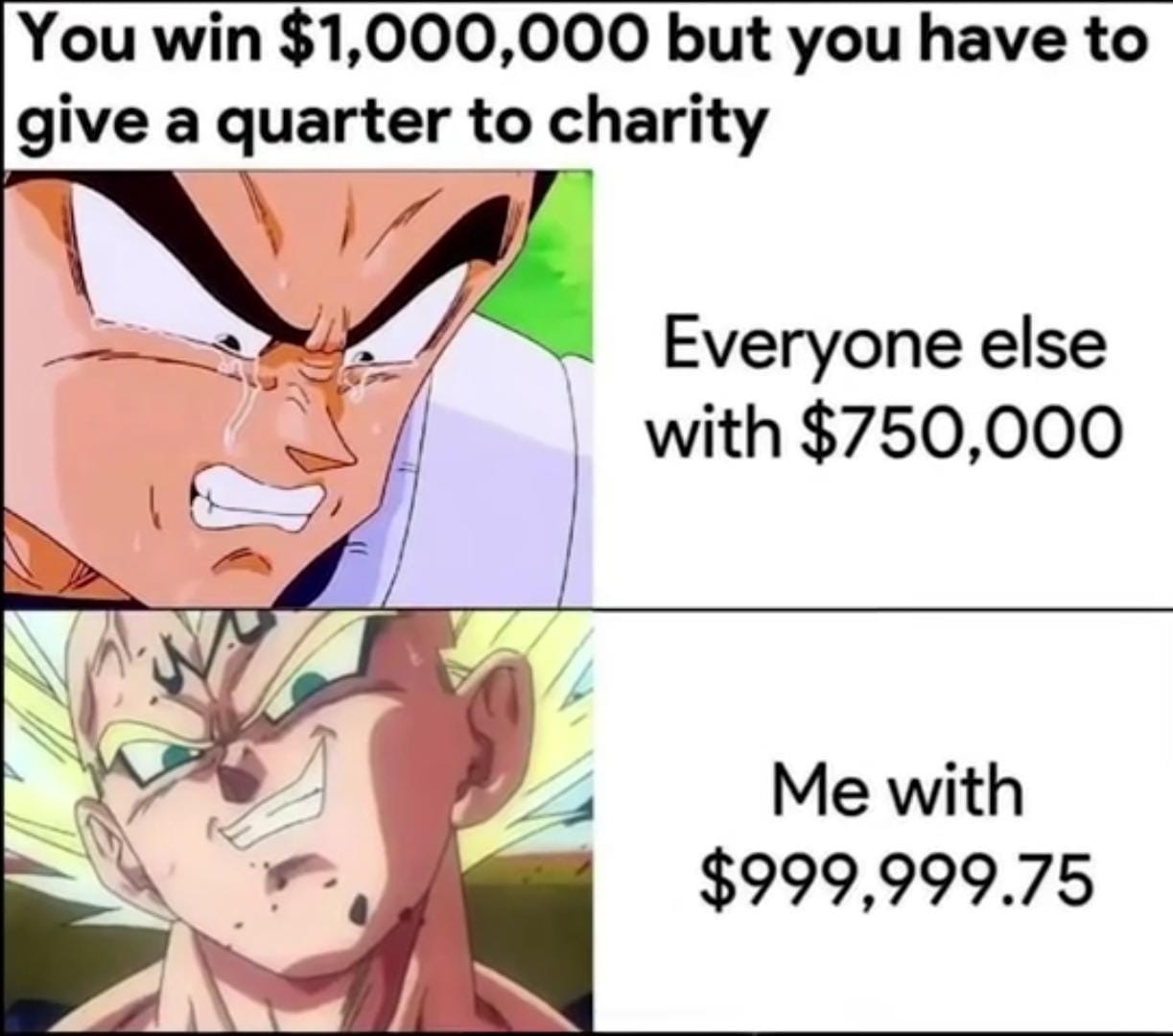 funny memes - dank memes - vegeta - You win $1,000,000 but you have to give a quarter to charity Everyone else with $750,000 Me with $999,999.75