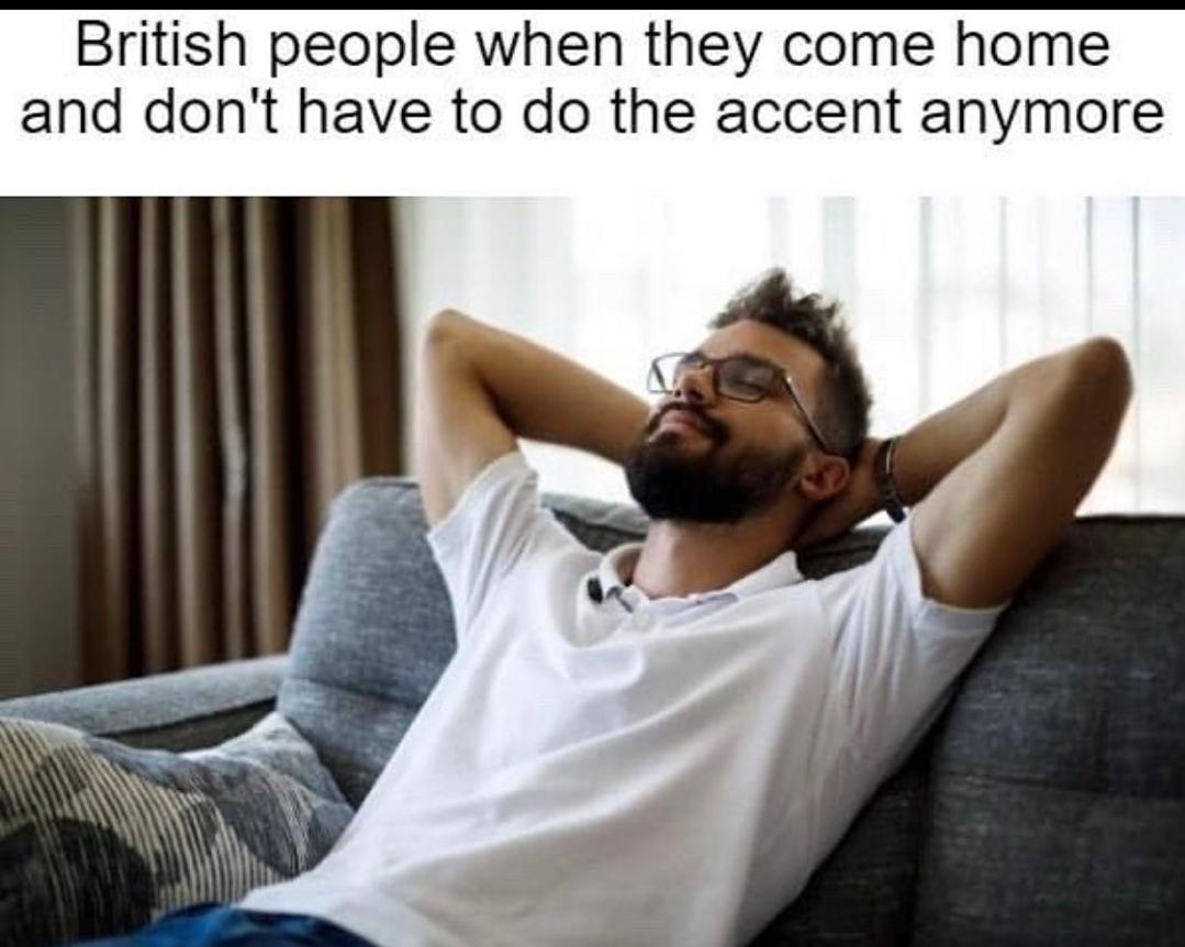 funny memes - dank memes - photo caption - British people when they come home and don't have to do the accent anymore