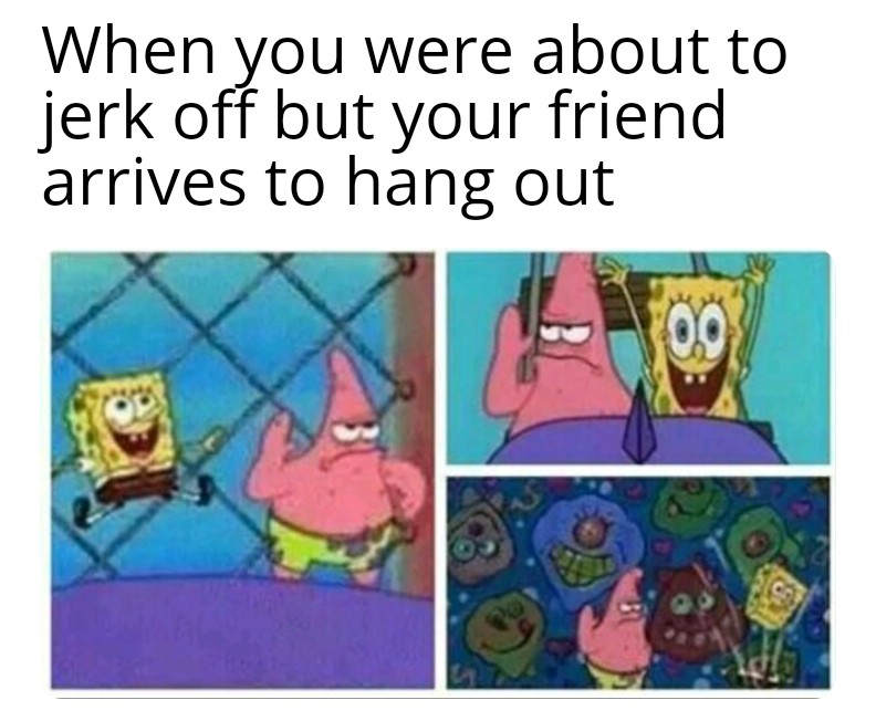 funny memes - dank memes - When you were about to jerk off but your friend arrives to hang out 09