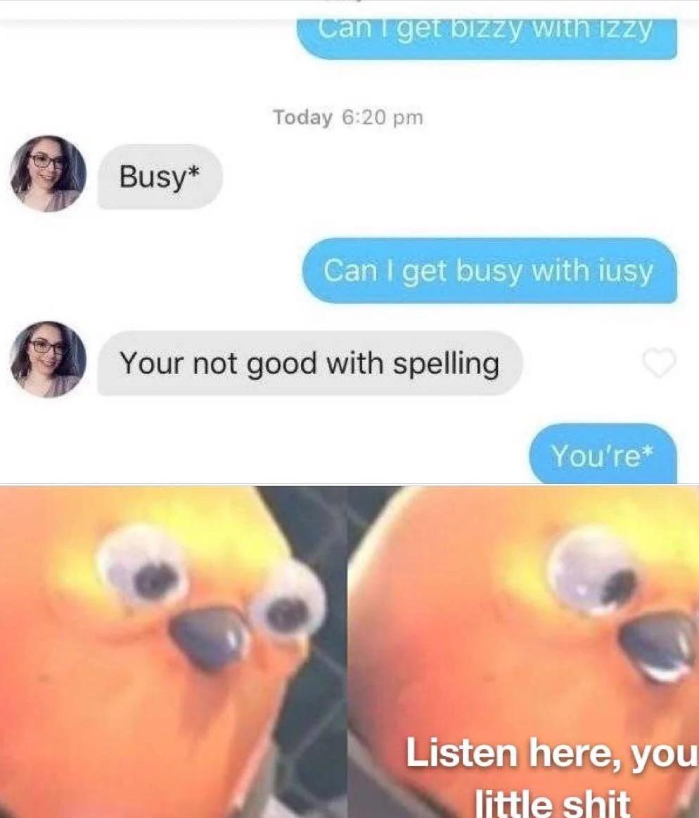 dank memes - funny memes - now listen here you little meme - Can I get bizzy With Izzy Today Busy Can I get busy with iusy Your not good with spelling You're Listen here, you little shit