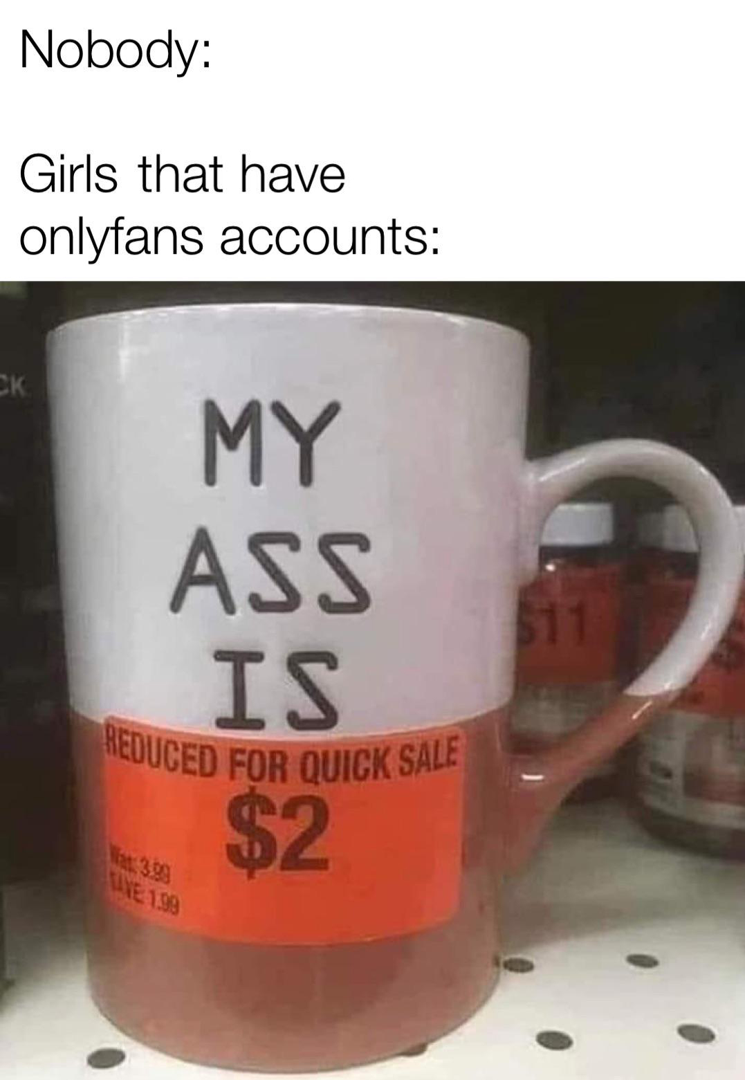 dank memes - funny memes - mug - Nobody Girls that have onlyfans accounts Ok My Ass Is $2 111 Reduced For Quick Sale E198