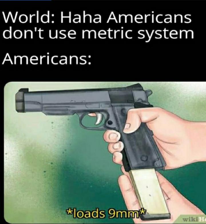 dank memes - funny memes - malicious intent - World Haha Americans don't use metric system Americans loads 9mm wili