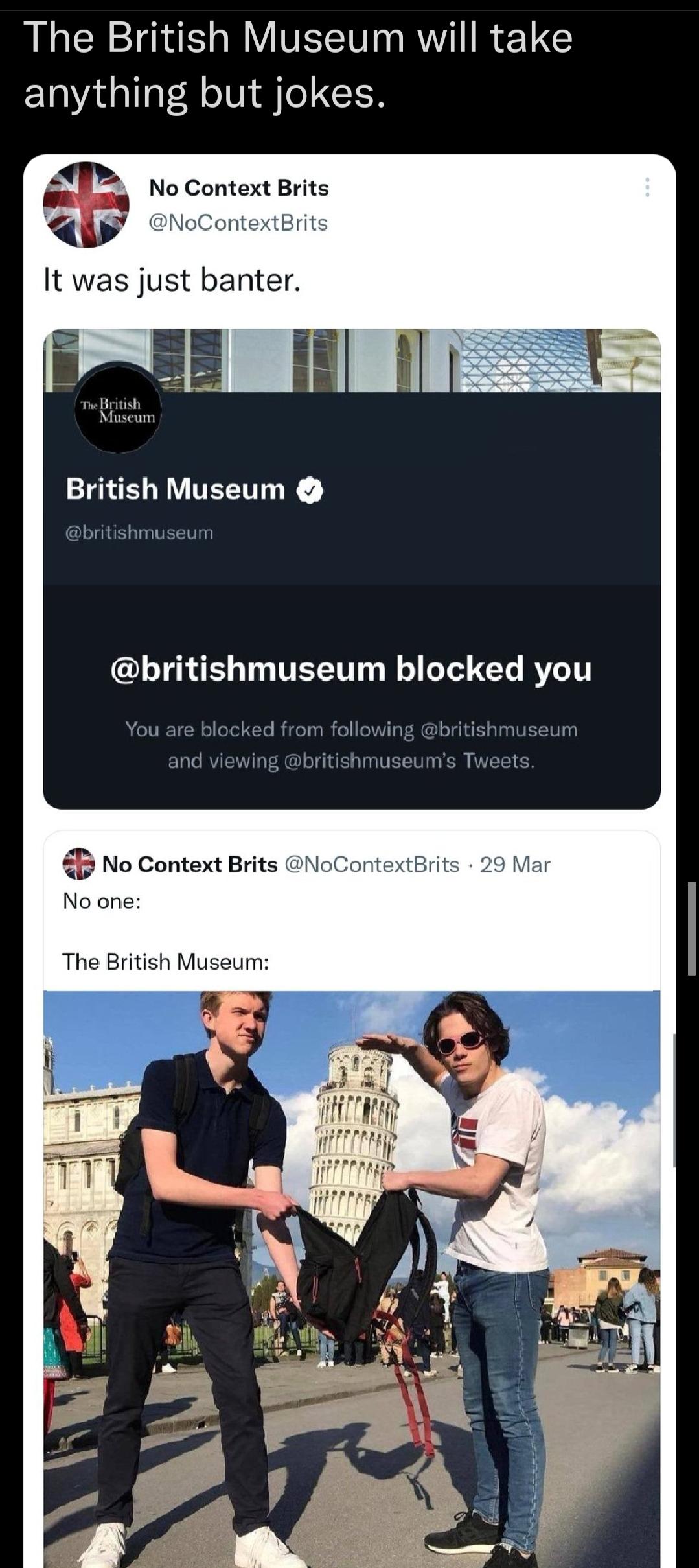 dank memes - no one the british museum - The British Museum will take anything but jokes. No Context Brits It was just banter. The British Museum British Museum blocked you You are blocked from ing and viewing 's Tweets. No Context Brits 29 Mar No one The
