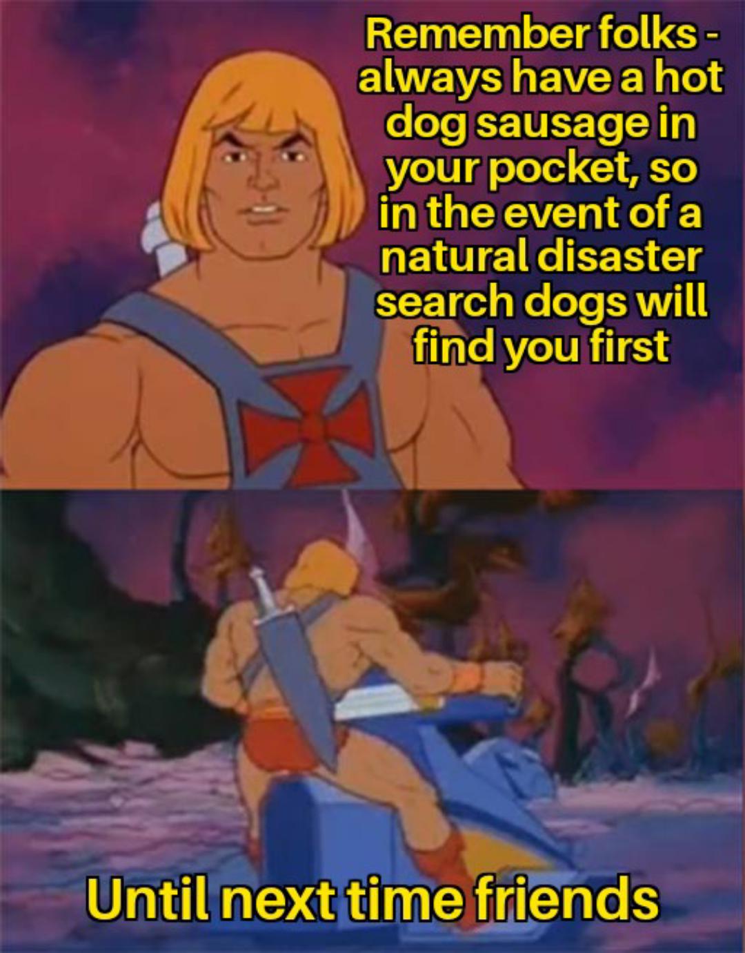 dank memes -- he man memes - Remember folks always have a hot dog sausage in your pocket, so in the event of a natural disaster search dogs will find you first Until next time friends