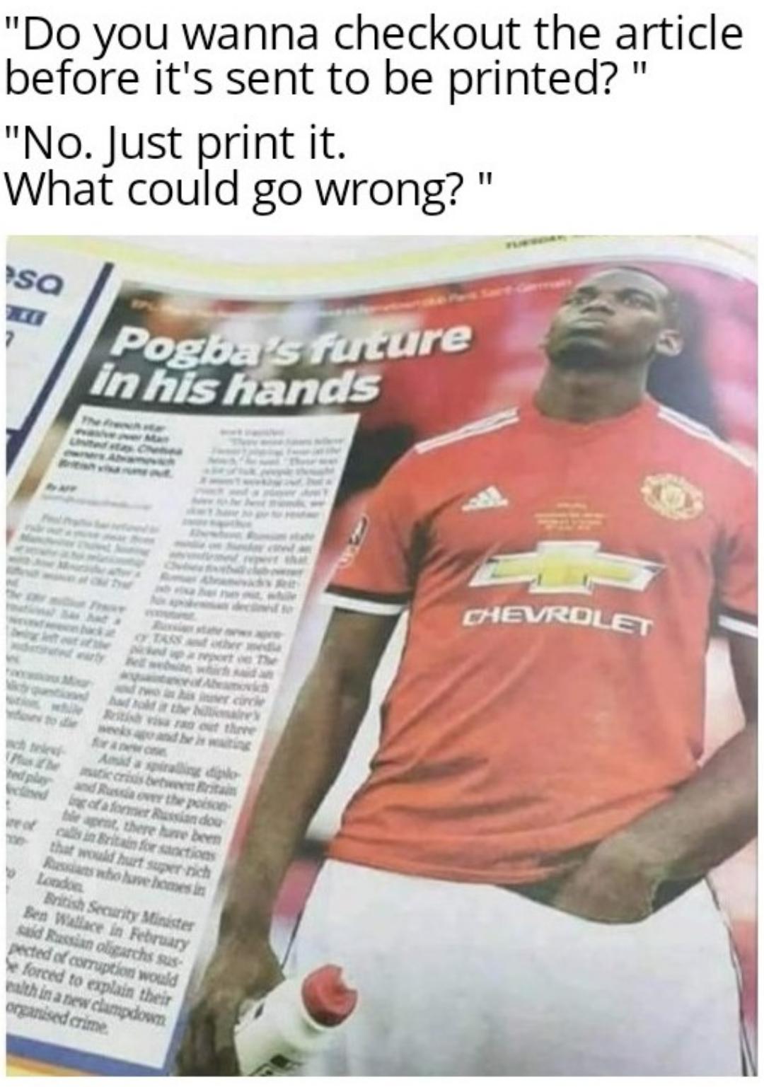 dank memes - pogba future in his hands - "Do you wanna checkout the article before it's sent to be printed?' "No. Just print it. What could go wrong? isa Pogba's future in his hands Chevrolet tot w w