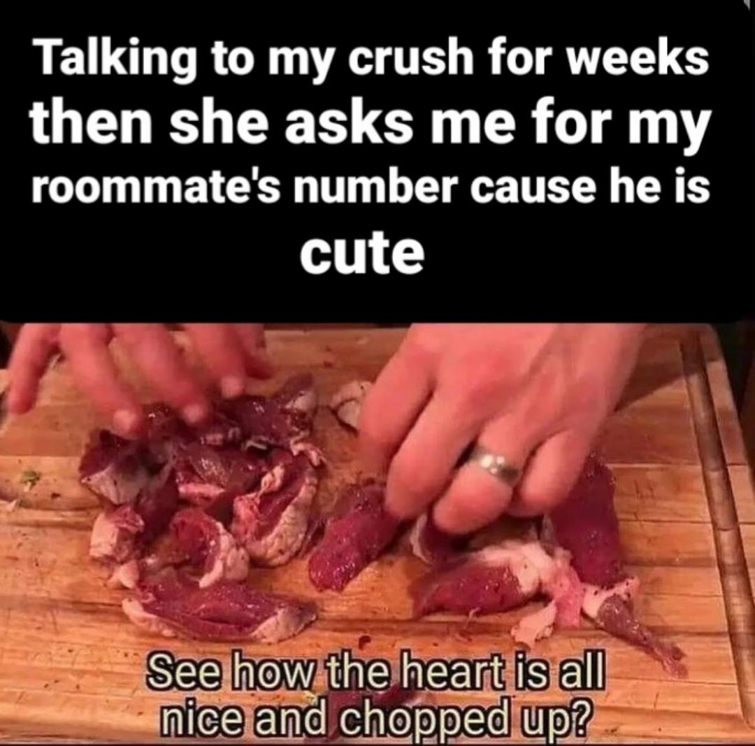 dank memes - red meat - Talking to my crush for weeks then she asks me for my roommate's number cause he is cute See how the heart is all nice and chopped up?