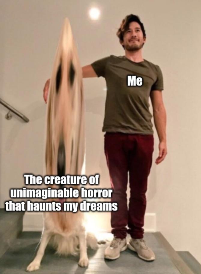 dank memes - funny memes - markiplier photoshop - Me The creature of unimaginable horror that haunts my dreams