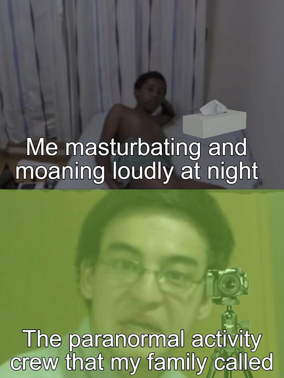 dank memes - funny memes - Me masturbating and moaning loudly at night The paranormal activity crew that my family called